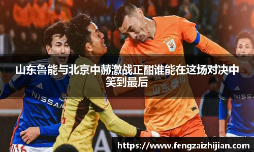 山东鲁能与北京中赫激战正酣谁能在这场对决中笑到最后