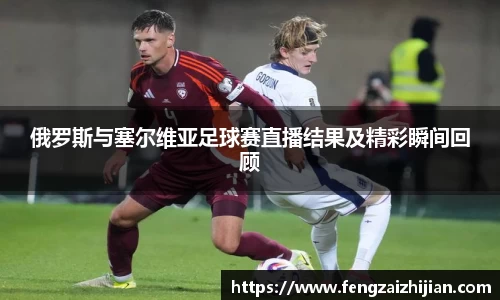 俄罗斯与塞尔维亚足球赛直播结果及精彩瞬间回顾